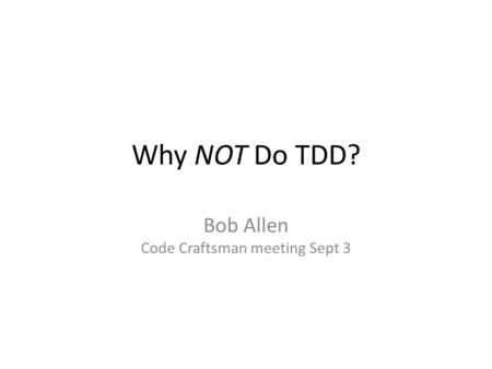 Why NOT Do TDD? Bob Allen Code Craftsman meeting Sept 3.