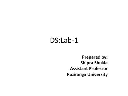 DS:Lab-1 Prepared by: Shipra Shukla Assistant Professor Kaziranga University.