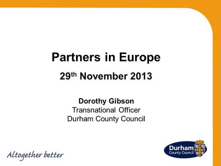 Partners in Europe 29 th November 2013 Dorothy Gibson Transnational Officer Durham County Council.