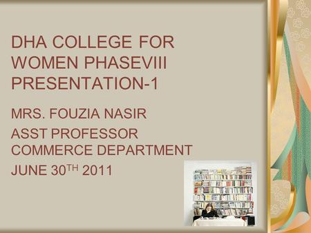 DHA COLLEGE FOR WOMEN PHASEVIII PRESENTATION-1 MRS. FOUZIA NASIR ASST PROFESSOR COMMERCE DEPARTMENT JUNE 30 TH 2011.