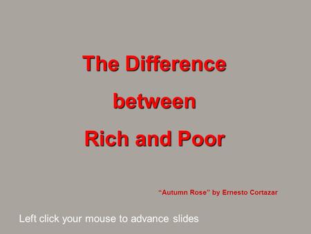 The Difference between Rich and Poor “Autumn Rose” by Ernesto Cortazar Left click your mouse to advance slides.