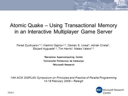 Slide 1 Atomic Quake – Using Transactional Memory in an Interactive Multiplayer Game Server Ferad Zyulkyarov 1,2, Vladimir Gajinov 1,2, Osman S. Unsal.