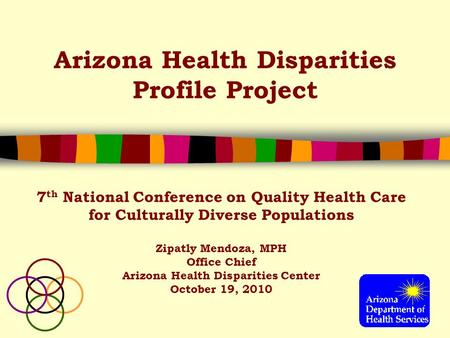 Arizona Health Disparities Profile Project 7 th National Conference on Quality Health Care for Culturally Diverse Populations Zipatly Mendoza, MPH Office.