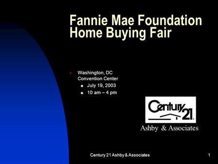 Century 21 Ashby & Associates1 Fannie Mae Foundation Home Buying Fair Washington, DC Convention Center  July 19, 2003  10 am – 4 pm Ashby & Associates.