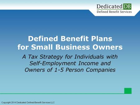 A Tax Strategy for Individuals with Self-Employment Income and Owners of 1-5 Person Companies Defined Benefit Plans for Small Business Owners Copyright.