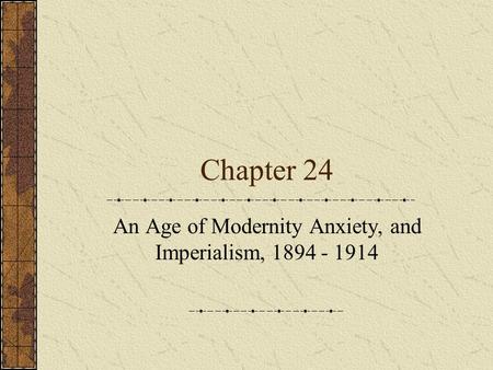 Chapter 24 An Age of Modernity Anxiety, and Imperialism, 1894 - 1914.