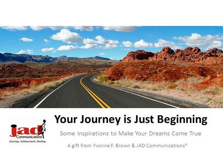 Your Journey is Just Beginning Some Inspirations to Make Your Dreams Come True A gift from Yvonne F. Brown & JAD Communications®