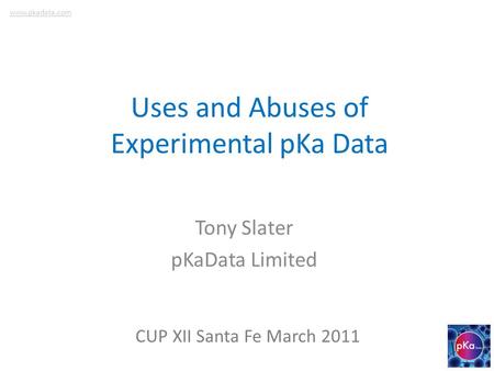 Uses and Abuses of Experimental pKa Data Tony Slater pKaData Limited CUP XII Santa Fe March 2011 www.pkadata.com.