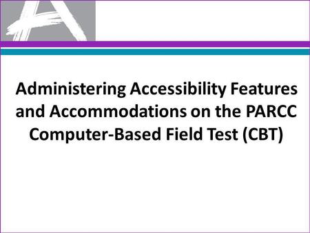 Administering Accessibility Features and Accommodations on the PARCC Computer-Based Field Test (CBT)