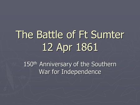 The Battle of Ft Sumter 12 Apr 1861 150 th Anniversary of the Southern War for Independence.
