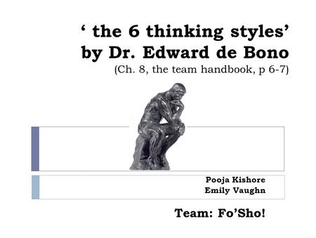 ‘ the 6 thinking styles’ by Dr. Edward de Bono (Ch. 8, the team handbook, p 6-7) Pooja Kishore Emily Vaughn Team: Fo’Sho!