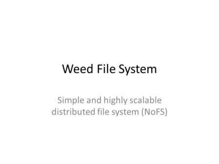 Weed File System Simple and highly scalable distributed file system (NoFS)
