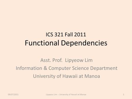 ICS 321 Fall 2011 Functional Dependencies Asst. Prof. Lipyeow Lim Information & Computer Science Department University of Hawaii at Manoa 09/07/20111Lipyeow.
