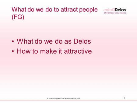 Otra forma de ver su empresa © fguell iniciatives - The Delos Partnership 2005 1 What do we do to attract people (FG) What do we do as Delos How to make.