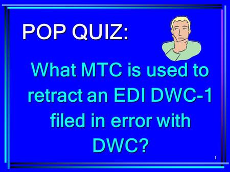 1 POP QUIZ: What MTC is used to retract an EDI DWC-1 filed in error with DWC?