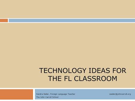 TECHNOLOGY IDEAS FOR THE FL CLASSROOM Sandra Seiler, Foreign Language Teacher The John Carroll School.