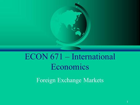 1 ECON 671 – International Economics Foreign Exchange Markets.