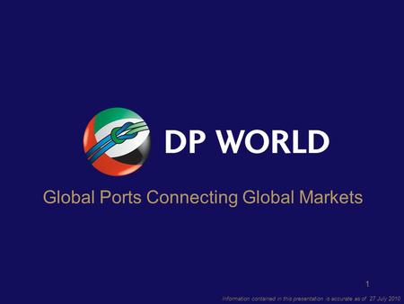 1 Information contained in this presentation is accurate as of 27 July 2010 Global Ports Connecting Global Markets.
