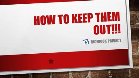 HOW TO KEEP THEM OUT!!! FACEBOOK PRIVACY DISCLAIMER THIS PRESENTATION IS TO GUIDE YOU ON HOW TO REMOVE UNWANTED INTRUDERS (IE FAMILY, FRIENDS, GIRL/BOYFRIENDS,