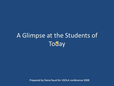 A Glimpse at the Students of Today Prepared by Dena Faust for USDLA conference 2008.