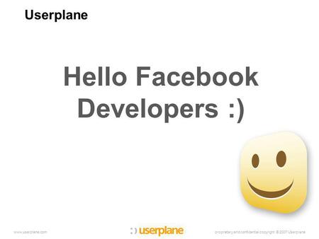 Proprietary and confidential copyright © 2007 Userplanewww.userplane.com Userplane Hello Facebook Developers :)