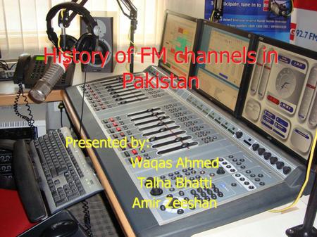 History of FM channels in Pakistan Presented by: Waqas Ahmed Talha Bhatti Amir Zeeshan.