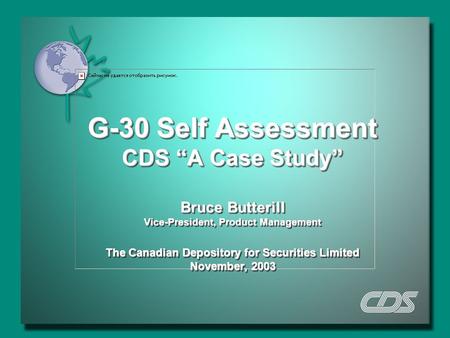 G-30 Self Assessment CDS “A Case Study” Bruce Butterill Vice-President, Product Management The Canadian Depository for Securities Limited November, 2003.