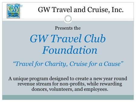 GW Travel and Cruise, Inc. Presents the GW Travel Club Foundation “Travel for Charity, Cruise for a Cause” A unique program designed to create a new year.