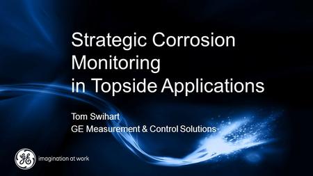 Strategic Corrosion Monitoring in Topside Applications Tom Swihart GE Measurement & Control Solutions.