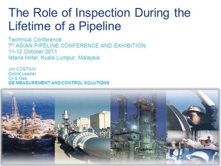 The Role of Inspection During the Lifetime of a Pipeline Technical Conference: 7 th ASIAN PIPELINE CONFERENCE AND EXHIBITION, 11-12 October 2011 Istana.