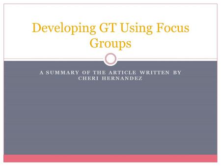 A SUMMARY OF THE ARTICLE WRITTEN BY CHERI HERNANDEZ Developing GT Using Focus Groups.