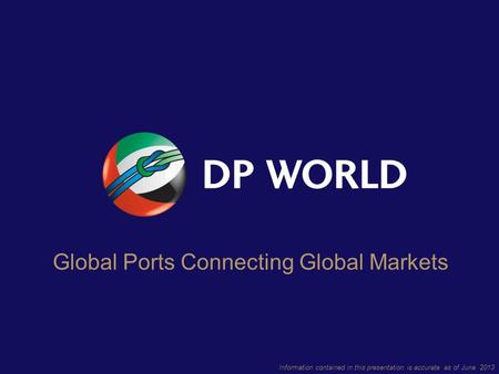Information contained in this presentation is accurate as of June 2013 Global Ports Connecting Global Markets.