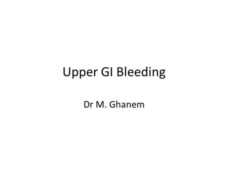 Upper GI Bleeding Dr M. Ghanem.