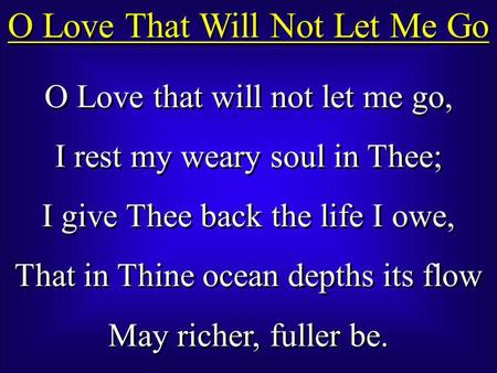 O Love That Will Not Let Me Go O Love that will not let me go, I rest my weary soul in Thee; I give Thee back the life I owe, That in Thine ocean depths.