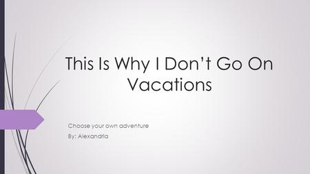 This Is Why I Don’t Go On Vacations Choose your own adventure By: Alexandria.
