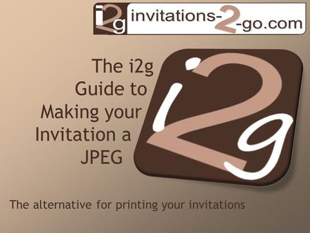 The i2g Guide to Making your Invitation a JPEG The alternative for printing your invitations.