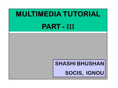 MULTIMEDIA TUTORIAL PART - III SHASHI BHUSHAN SOCIS, IGNOU.