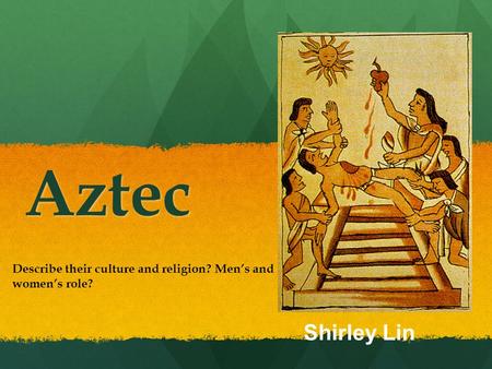 Aztec Describe their culture and religion? Men’s and women’s role? Shirley Lin.