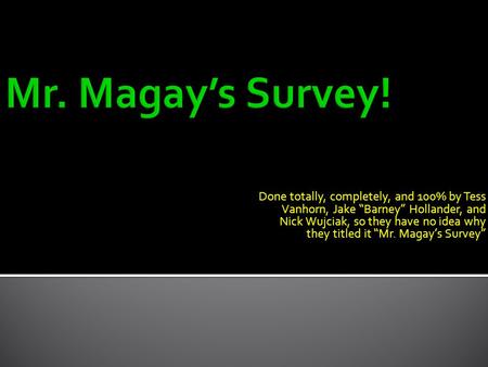 Done totally, completely, and 100% by Tess Vanhorn, Jake “Barney” Hollander, and Nick Wujciak, so they have no idea why they titled it “Mr. Magay’s Survey”