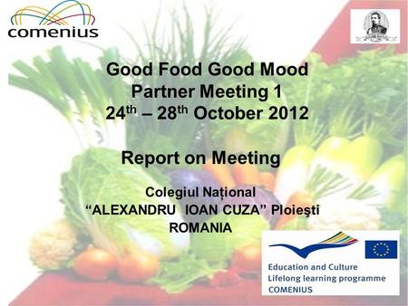 Good Food Good Mood Partner Meeting 1 24 th – 28 th October 2012 Report on Meeting Colegiul Naţional “ALEXANDRU IOAN CUZA” Ploieşti ROMANIA.