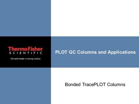 The world leader in serving science PLOT GC Columns and Applications Bonded TracePLOT Columns.