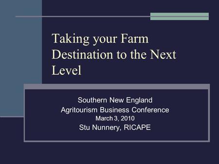Taking your Farm Destination to the Next Level Southern New England Agritourism Business Conference March 3, 2010 Stu Nunnery, RICAPE.