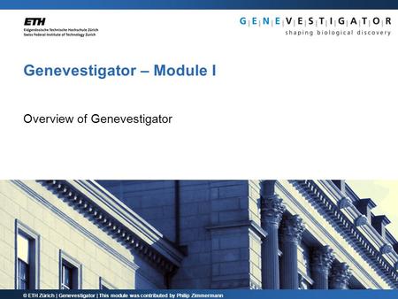 © ETH Zürich | Genevestigator | This module was contributed by Philip Zimmermann Genevestigator – Module I Overview of Genevestigator.