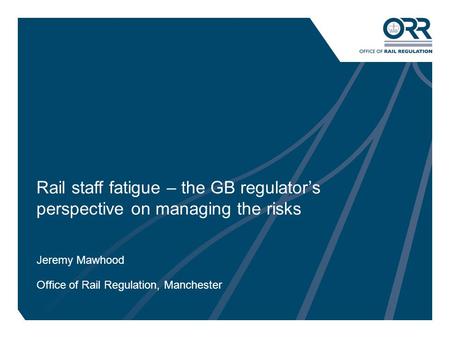 1 Rail staff fatigue – the GB regulator’s perspective on managing the risks Jeremy Mawhood Office of Rail Regulation, Manchester.