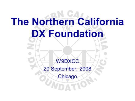The Northern California DX Foundation W9DXCC 20 September, 2008 Chicago.