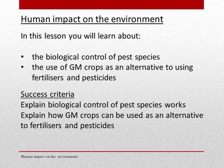 Human impact on the environment In this lesson you will learn about: the biological control of pest species the use of GM crops as an alternative to using.