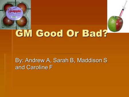 GM Good Or Bad? By: Andrew A, Sarah B, Maddison S and Caroline F.