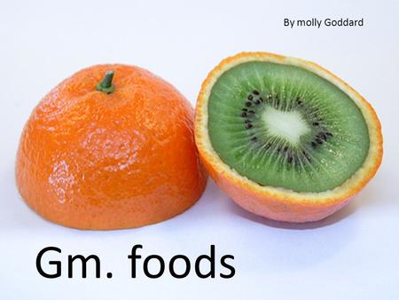 Gm-foods genetically modified foods By molly grace goddard By molly Goddard Gm. foods.