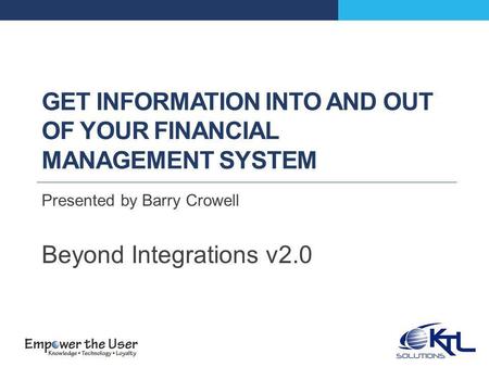 GET INFORMATION INTO AND OUT OF YOUR FINANCIAL MANAGEMENT SYSTEM Presented by Barry Crowell Beyond Integrations v2.0.