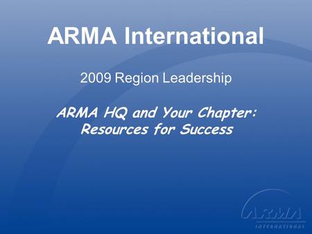ARMA International 2009 Region Leadership ARMA HQ and Your Chapter: Resources for Success.